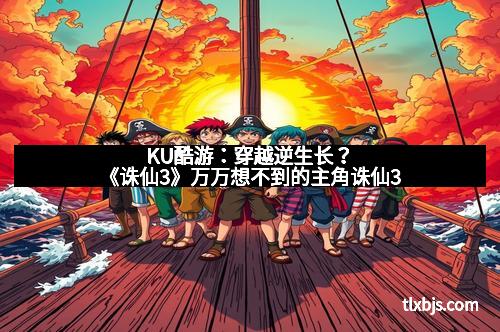 KU酷游：穿越逆生长？《诛仙3》万万想不到的主角诛仙3